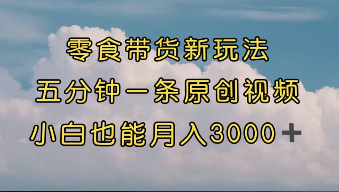 零食带货新玩法，5分钟一条原创视频，新手小白也能轻松月入3000  （教程）-知创网