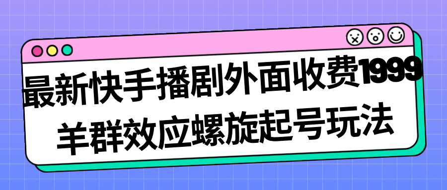最新快手播剧外面收费1999羊群效应螺旋起号玩法配合流量日入几百完全没问题-知创网