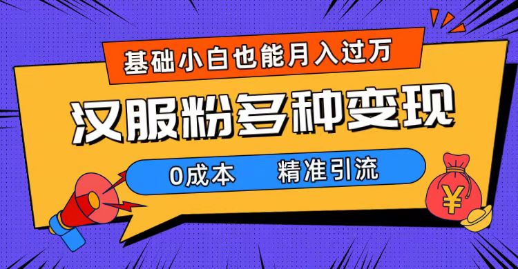 一部手机精准引流汉服粉，0成本多种变现方式，小白月入过万（附素材+工具）-知创网