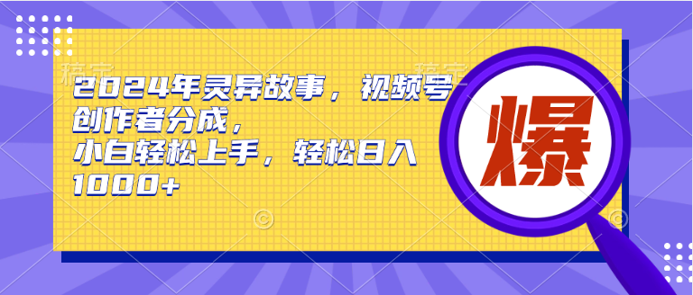 2024年灵异故事，视频号创作者分成，小白轻松上手，轻松日入1000+-知创网
