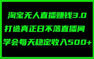 淘宝无人直播赚钱3.0，打造真正日不落直播间 ，学会每天稳定收入500+-知创网
