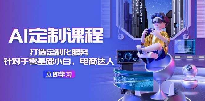 AI-定制课程，打造 定制化服务（针对于零基础小白、电商达人）36节课-知创网