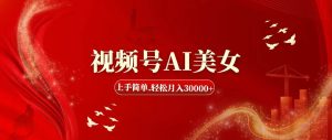 视频号AI美女，上手简单，轻松月入30000+-知创网
