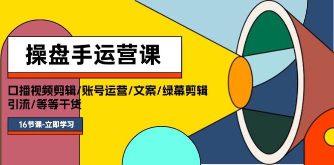 操盘手运营课程：口播视频剪辑/账号运营/文案/绿幕剪辑/引流/干货/16节-知创网
