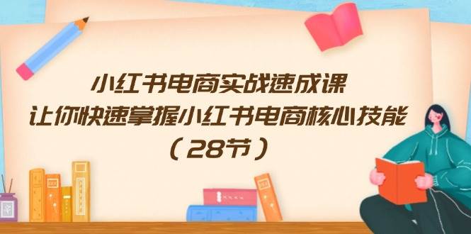 小红书电商实战速成课，让你快速掌握小红书电商核心技能（28节）-知创网