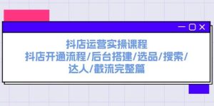 抖店运营实操课程：抖店开通流程/后台搭建/选品/搜索/达人/截流完整篇-知创网