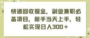 快递回收掘金，副业兼职必备项目，新手当天上手，轻松实现日入300＋-知创网