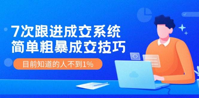 7次 跟进 成交系统：简单粗暴成交技巧，目前知道的人不到1%-知创网