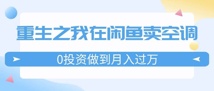 重生之我在闲鱼卖空调，0投资做到月入过万，迎娶白富美，走上人生巅峰-知创网