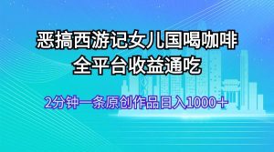 恶搞西游记女儿国喝咖啡 全平台收益通吃 2分钟一条原创作品日入1000＋-知创网