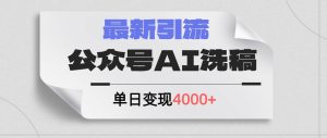 公众号ai洗稿，最新引流创业粉，单日引流200+，日变现4000+-知创网