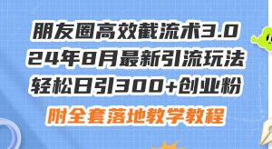 朋友圈高效截流术3.0，24年8月最新引流玩法，轻松日引300+创业粉，附全...-知创网