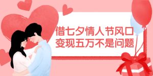 借七夕情人节风口,变现五万不是问题,错过再等一年!-知创网