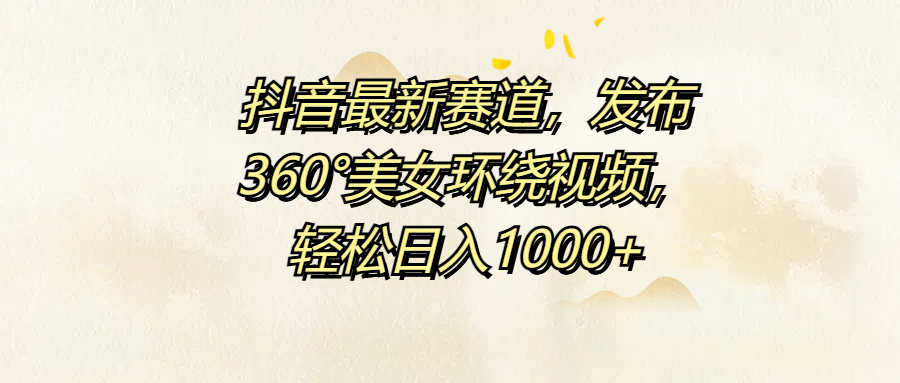 抖音最新赛道，发布360°美女环绕视频，轻松日入1000+-知创网