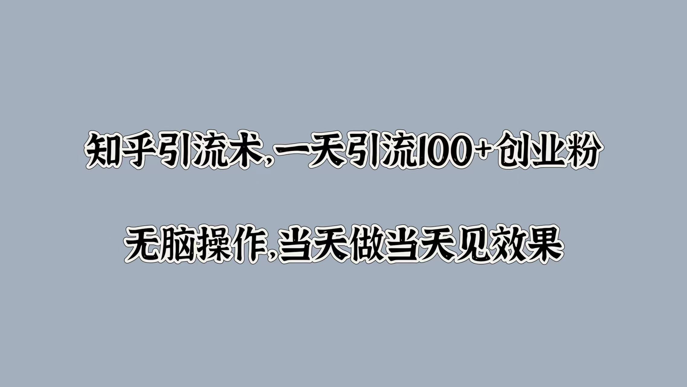 知乎引流术，一天引流100+创业粉，无脑操作，当天做当天见效果-知创网