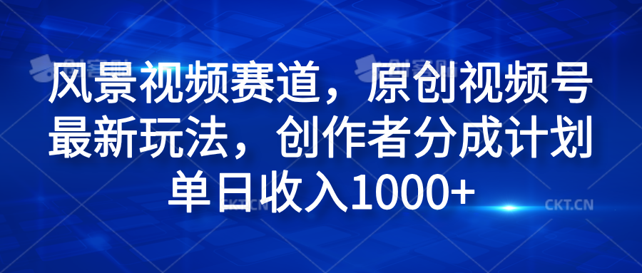 风景视频赛道，原创视频号最新玩法，创作者分成计划单日收入1000+-知创网
