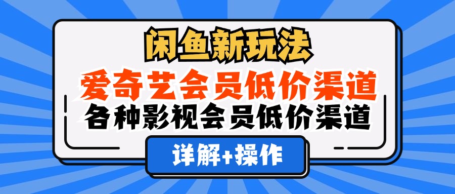 闲鱼新玩法，爱奇艺会员低价渠道，各种影视会员低价渠道详解-知创网