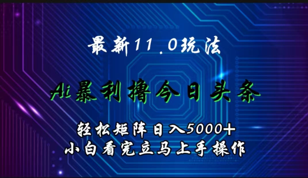 最新11.0玩法 AI辅助撸今日头条轻松实现矩阵日入5000+小白看完即可上手矩阵操作-知创网