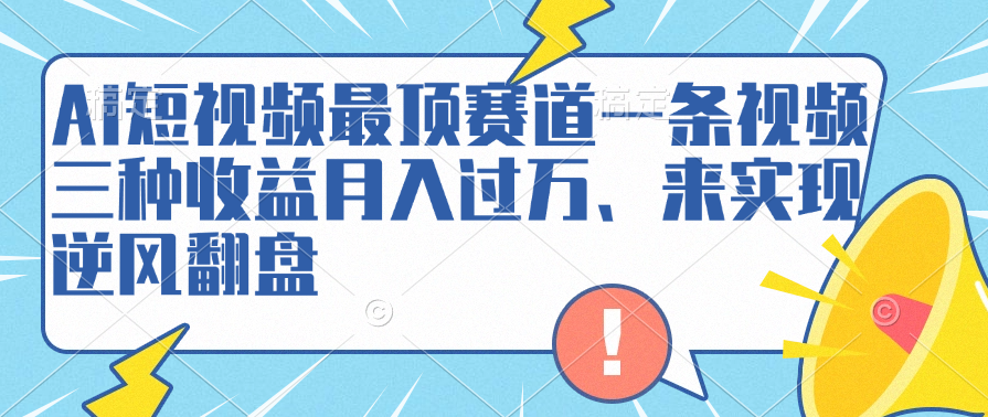 AI短视频最顶赛道，一条视频三种收益月入过万、来实现逆风翻盘-知创网