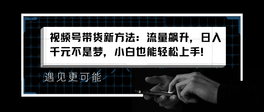 视频号带货新方法：流量飙升，日入千元不是梦，小白也能轻松上手！-知创网