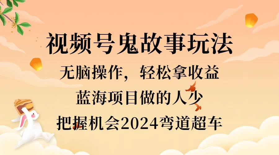 视频号冷门玩法，无脑操作，小白轻松上手拿收益，鬼故事流量爆火，轻松三位数，2024实现弯道超车-知创网