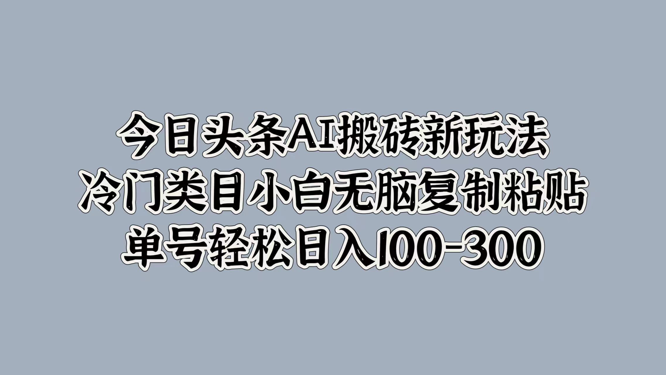 今日头条AI搬砖新玩法，冷门类目小白无脑复制粘贴，单号轻松日入100-300-知创网