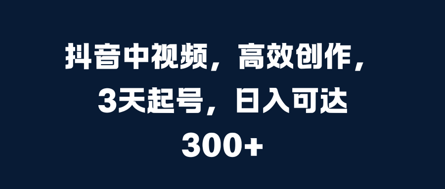 抖音中视频，高效创作，3天起号，日入可达300+-知创网