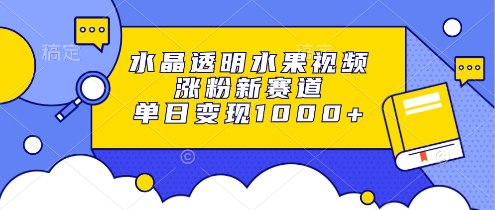 水晶透明水果视频，涨粉新赛道，单日变现1000+-知创网