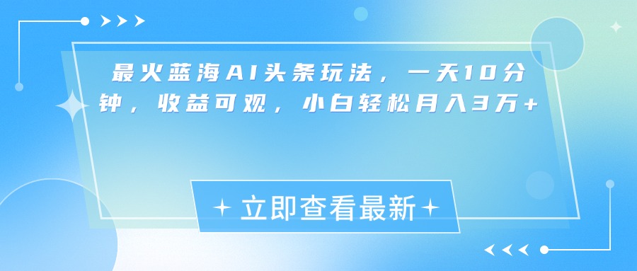 最新蓝海AI头条玩法，一天10分钟，收益可观，小白轻松月入3万+-知创网