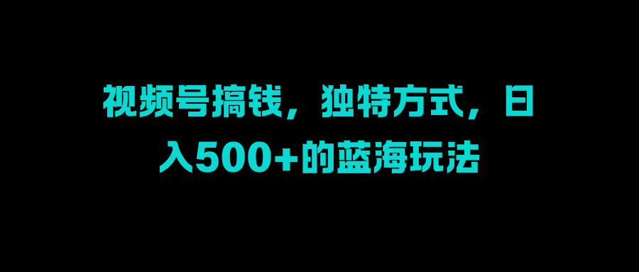 视频号搞钱，独特方式，日入500+的蓝海玩法-知创网