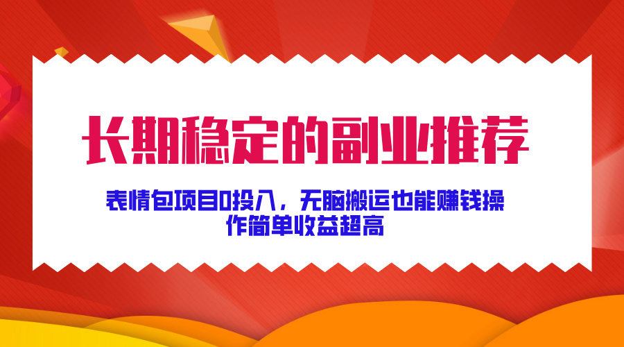 长期稳定的副业推荐！表情包项目0投入，无脑搬运也能赚钱，操作简单收益超高-知创网