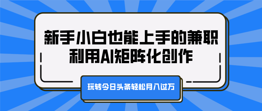 新手小白也能上手的兼职，利用AI矩阵化创作，玩转今日头条轻松月入过万-知创网