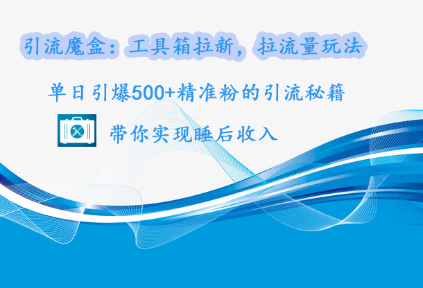 引流魔盒：工具箱拉新，拉流量玩法，单日引爆500+精准粉的引流秘籍，带你实现睡后收入-知创网