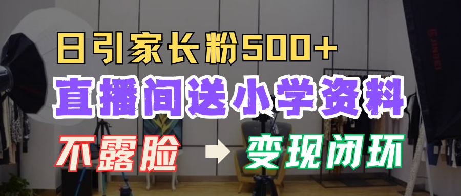 直播间送小学资料，每天引流家长粉500+，变现闭环模式！-知创网