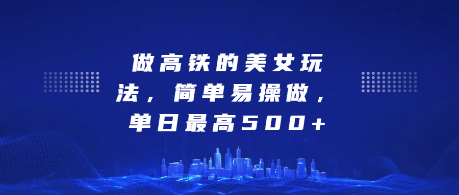 做高铁的美女玩法，简单易操做，单日最高500+-知创网