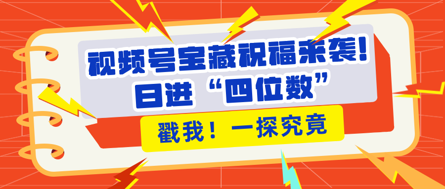 视频号宝藏祝福来袭！粉丝无忧扩张，带货效能翻倍，日进“四位数” 近在咫尺-知创网
