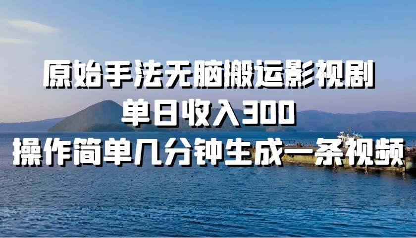 原始手法无脑搬运影视剧，单日收入300！-知创网