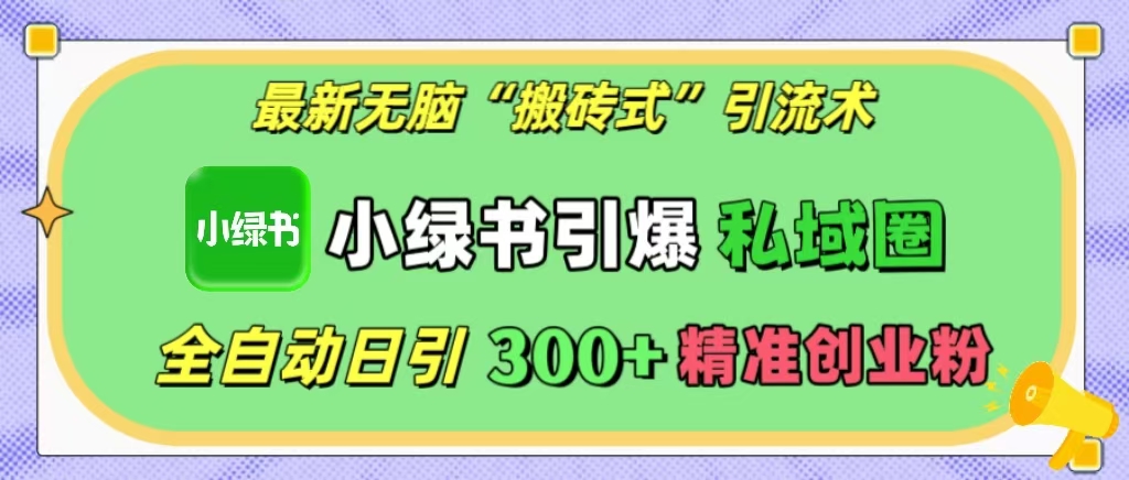 最新无脑“搬砖式”引流术，小绿书引爆私域圈，全自动日引300+精准创业粉！-知创网