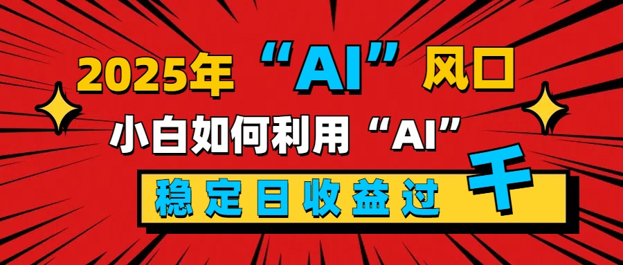 2025“ AI ”风口，新手小白如何利用ai，每日收益稳定过千-知创网