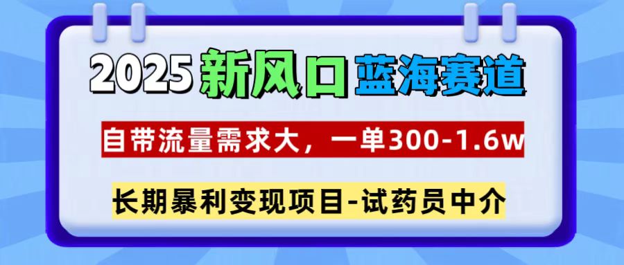2025新风口蓝海赛道，一单300~1.6w，自带流量需求大，试药员中介-知创网