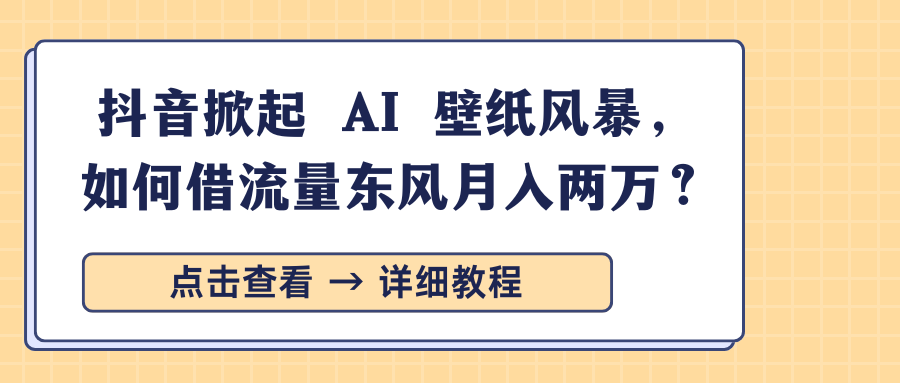 抖音掀起 AI 壁纸风暴，如何借流量东风月入两万？-知创网
