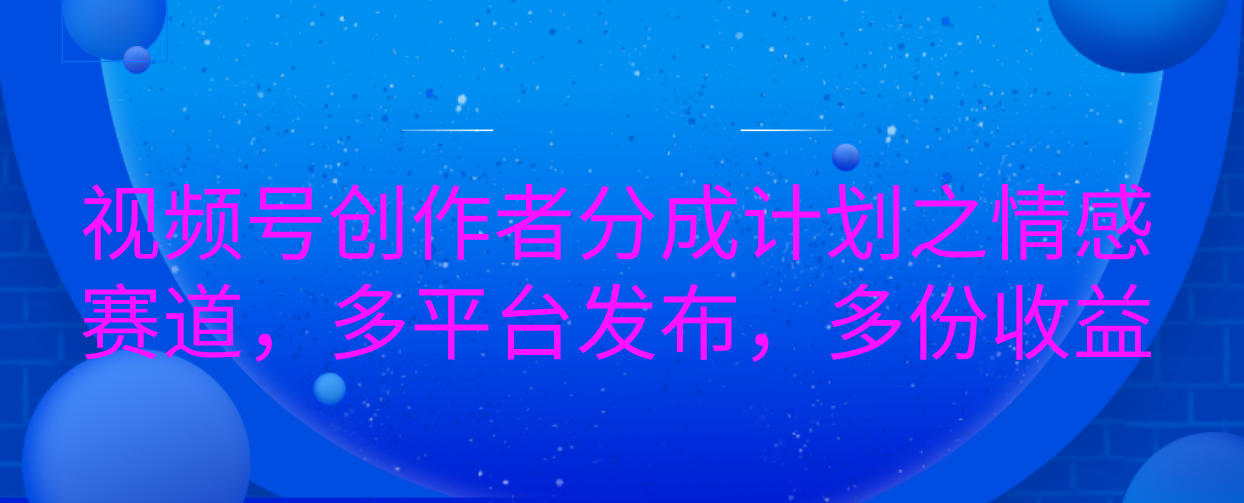视频号创作者分成计划之情感赛道，多平台发布，多份收益-知创网