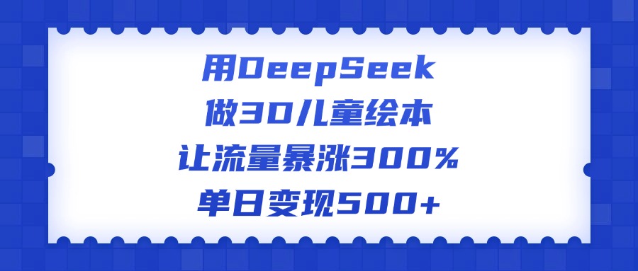 用DeepSeek做3D儿童绘本，让流量暴涨300%，单日变现500+-知创网