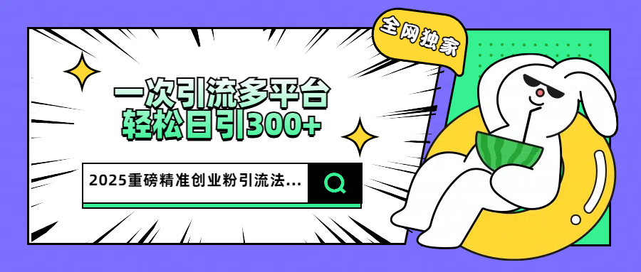 2025重磅全网独家引流法，一次多平台，轻松日引300+精准创业粉-知创网