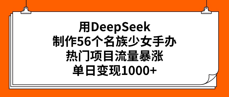 用DeepSeek制作56个名族少女手办，热门项目流量暴涨，单日变现1000+-知创网