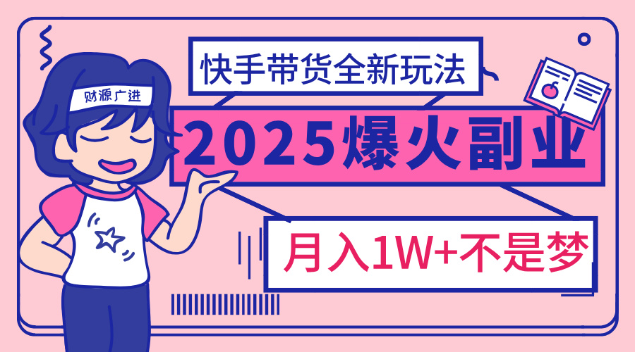 2025年爆红副业！快手带货全新玩法，月入1万加不是梦！-知创网
