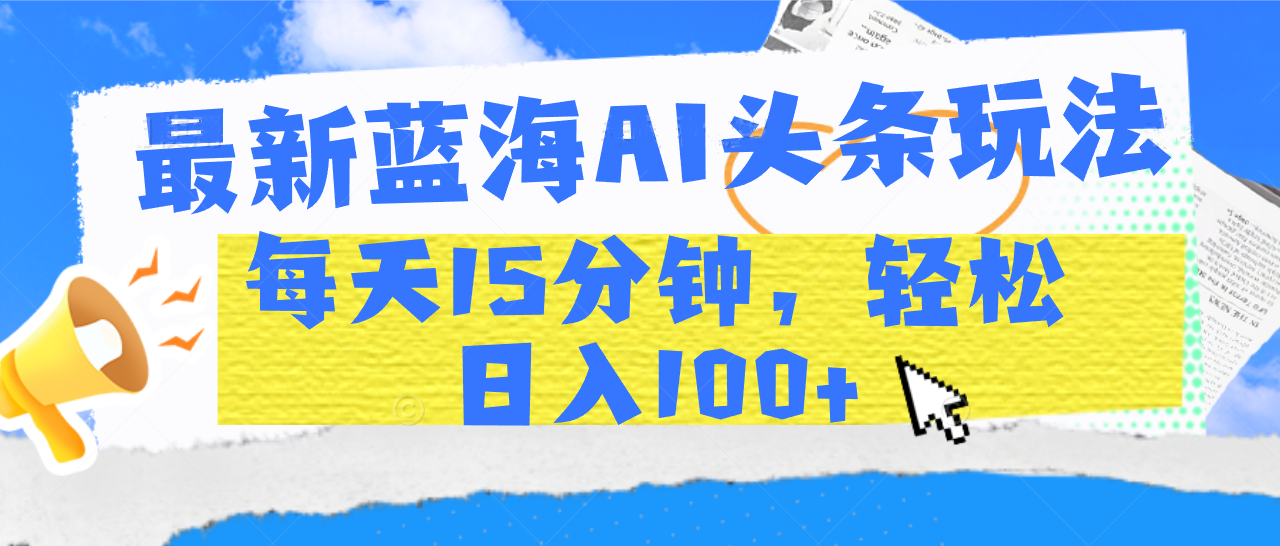 最新蓝海AI头条玩法，每天15分钟，轻松日入100+-知创网