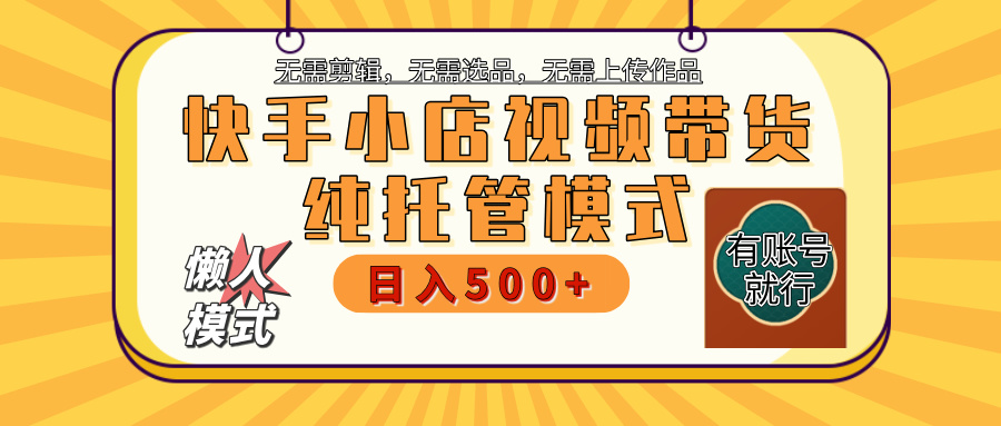 【躺赚项目】快手小店视频带货，纯托管模式，日入500+，无需剪辑，无需选品，无需上传作品，有账号即可托管-知创网