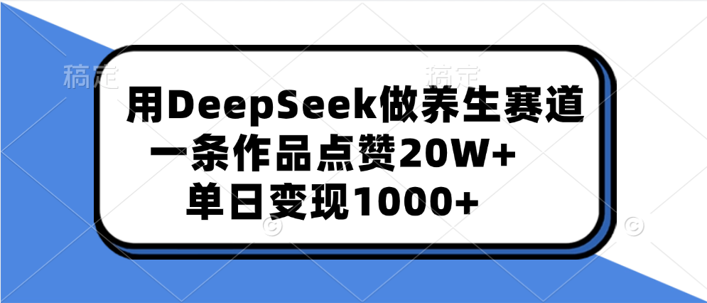 用DeepSeek做养生赛道，一条作品点赞20W+，单日变现1000+-知创网