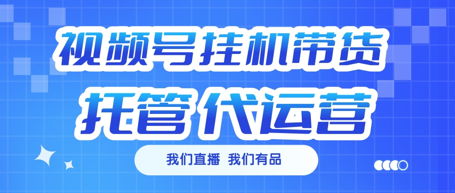 视频号挂机直播带货 全程托管代运营-知创网